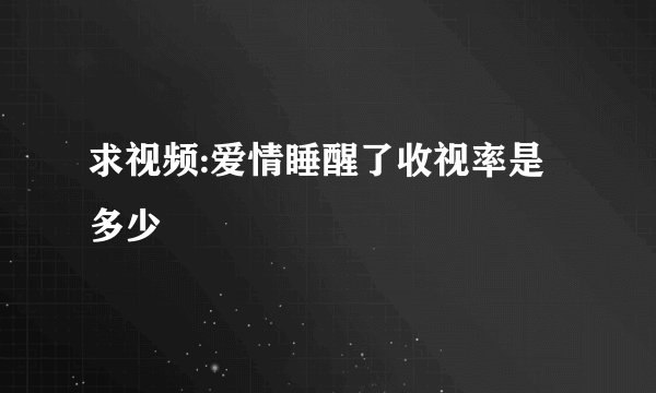 求视频:爱情睡醒了收视率是多少