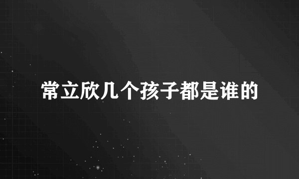 常立欣几个孩子都是谁的
