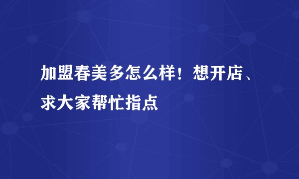 加盟春美多怎么样!想开店、求大家帮忙指点