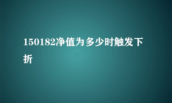 150182净值为多少时触发下折