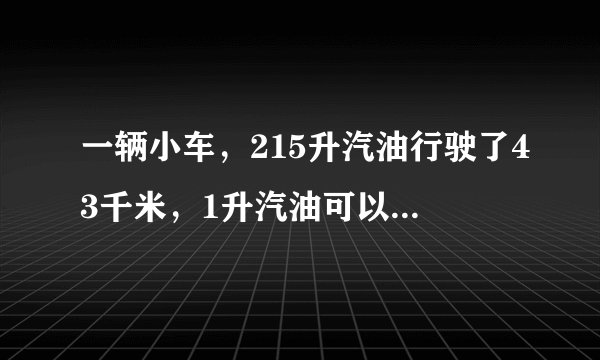 一辆小车，215升汽油行驶了43千米，1升汽油可以行驶1010千米．行1千米要110110升的汽油．