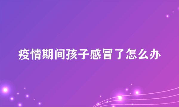 疫情期间孩子感冒了怎么办