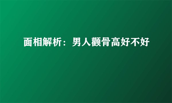 面相解析：男人颧骨高好不好