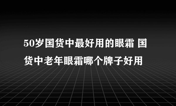 50岁国货中最好用的眼霜 国货中老年眼霜哪个牌子好用