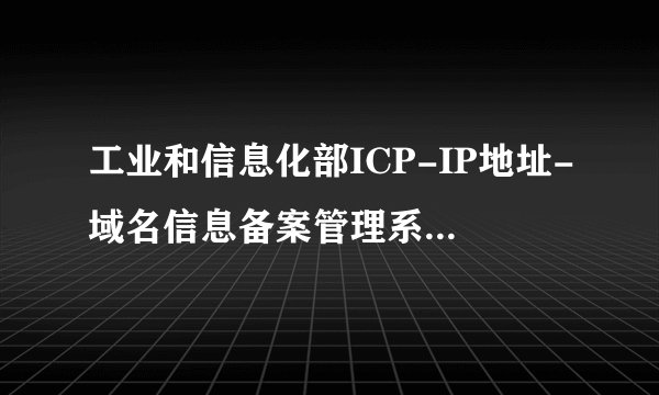 工业和信息化部ICP-IP地址-域名信息备案管理系统这几天怎么进不去?