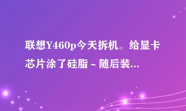 联想Y460p今天拆机。给显卡芯片涂了硅脂～随后装好。电脑开机,deal pad亮下就没反应…