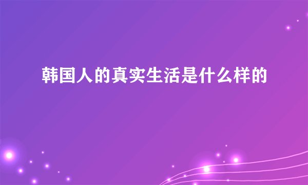 韩国人的真实生活是什么样的