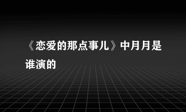 《恋爱的那点事儿》中月月是谁演的