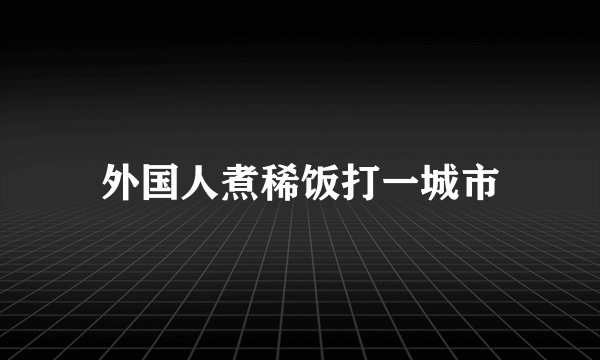 外国人煮稀饭打一城市