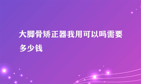 大脚骨矫正器我用可以吗需要多少钱