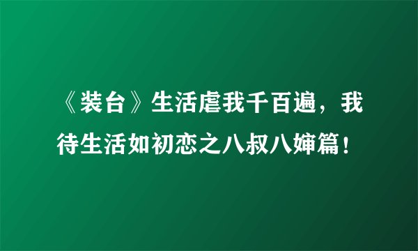 《装台》生活虐我千百遍，我待生活如初恋之八叔八婶篇！