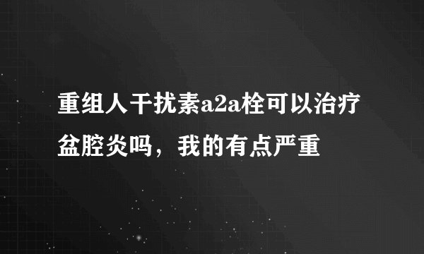 重组人干扰素a2a栓可以治疗盆腔炎吗，我的有点严重