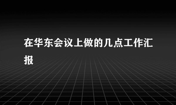 在华东会议上做的几点工作汇报