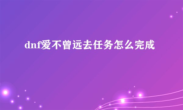 dnf爱不曾远去任务怎么完成