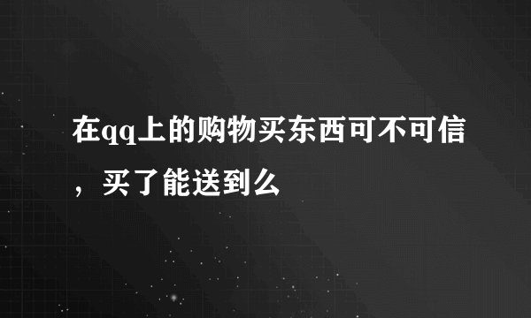 在qq上的购物买东西可不可信，买了能送到么