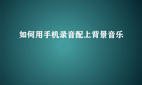 如何用手机录音配上背景音乐