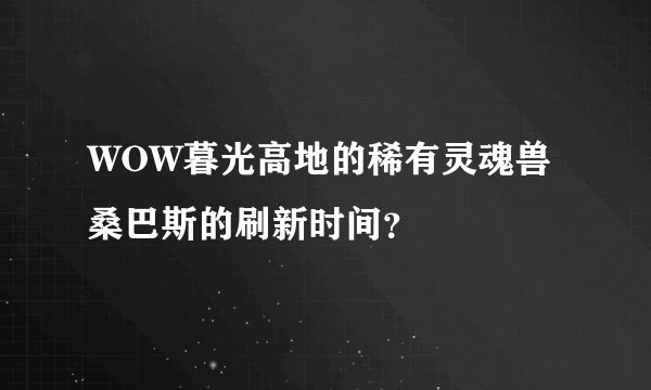 WOW暮光高地的稀有灵魂兽桑巴斯的刷新时间？