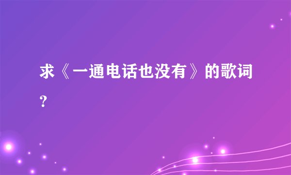 求《一通电话也没有》的歌词？