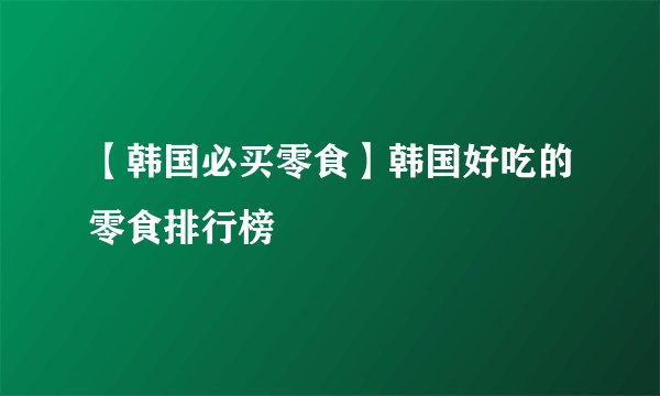 【韩国必买零食】韩国好吃的零食排行榜