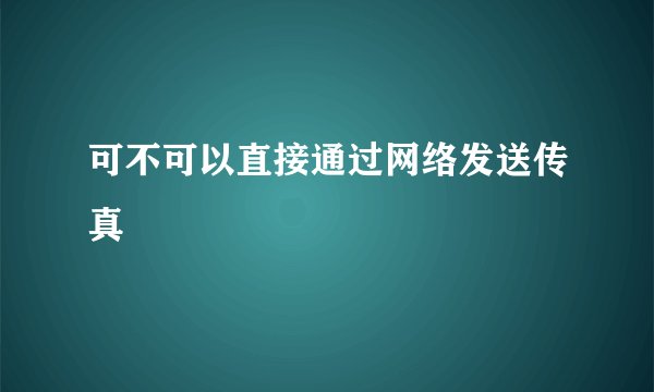 可不可以直接通过网络发送传真