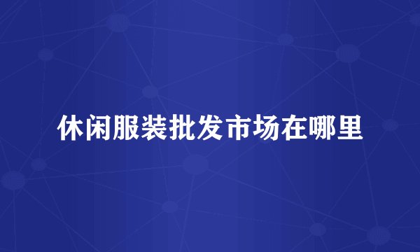 休闲服装批发市场在哪里