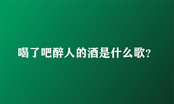 喝了吧醉人的酒是什么歌？