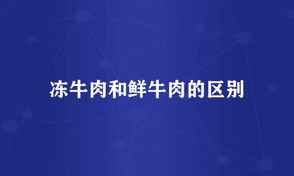 冻牛肉和鲜牛肉的区别