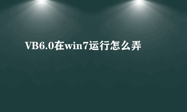 VB6.0在win7运行怎么弄