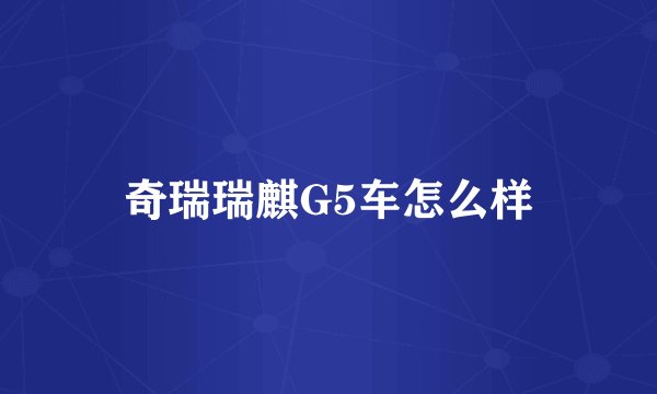 奇瑞瑞麒G5车怎么样