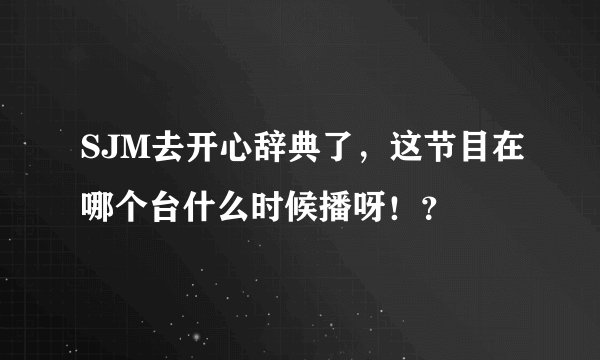 SJM去开心辞典了，这节目在哪个台什么时候播呀！？