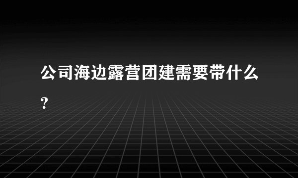 公司海边露营团建需要带什么？