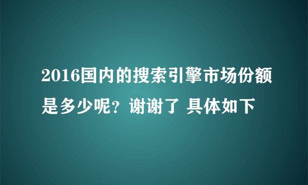 2016国内的搜索引擎市场份额是多少呢？谢谢了 具体如下