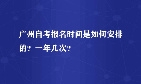 广州自考报名时间是如何安排的?一年几次?