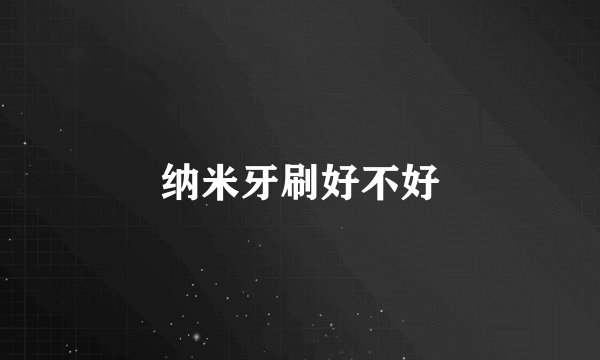 纳米牙刷好不好