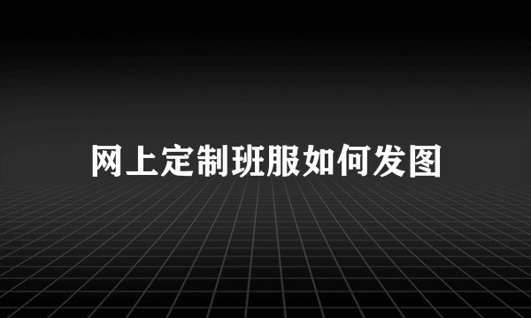网上定制班服如何发图