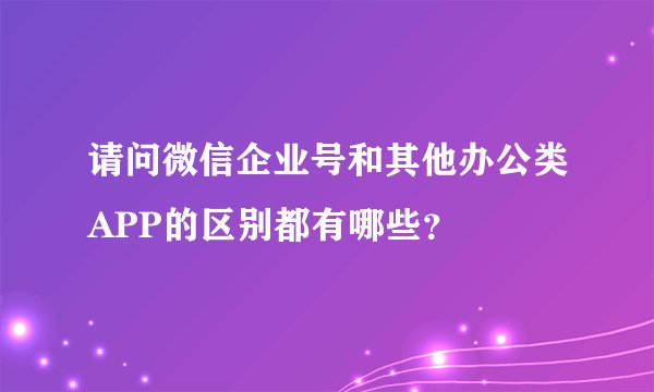 请问微信企业号和其他办公类APP的区别都有哪些？