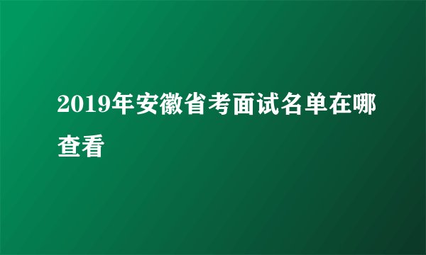 2019年安徽省考面试名单在哪查看