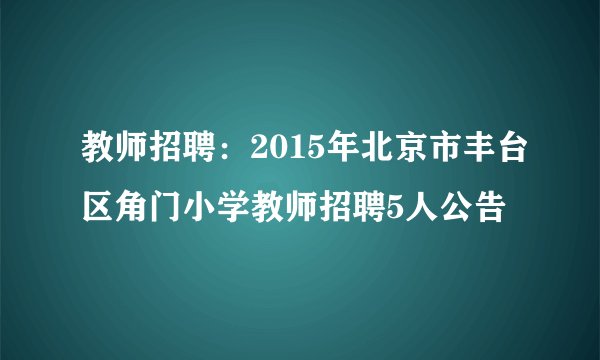 教师招聘：2015年北京市丰台区角门小学教师招聘5人公告