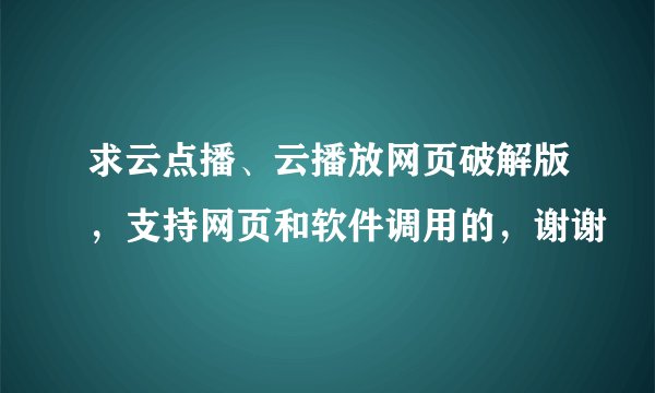 求云点播、云播放网页破解版，支持网页和软件调用的，谢谢