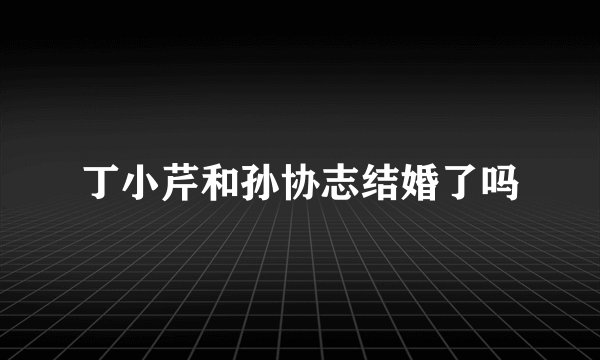 丁小芹和孙协志结婚了吗