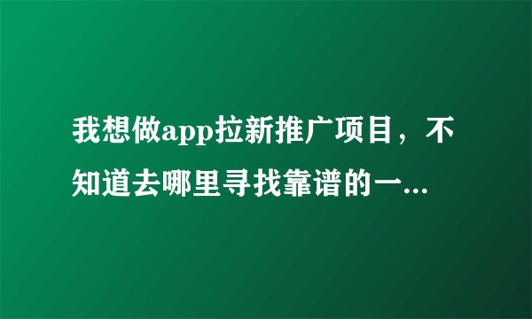 我想做app拉新推广项目,不知道去哪里寻找靠谱的一手项目渠道?