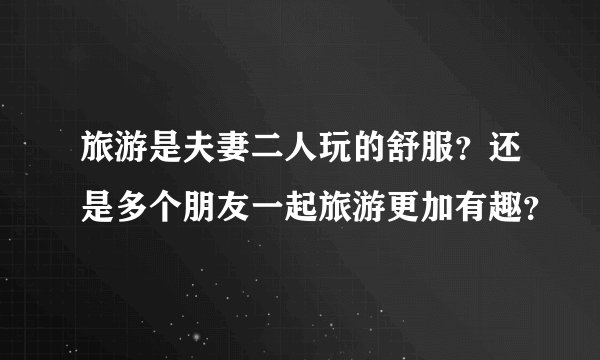 旅游是夫妻二人玩的舒服？还是多个朋友一起旅游更加有趣？