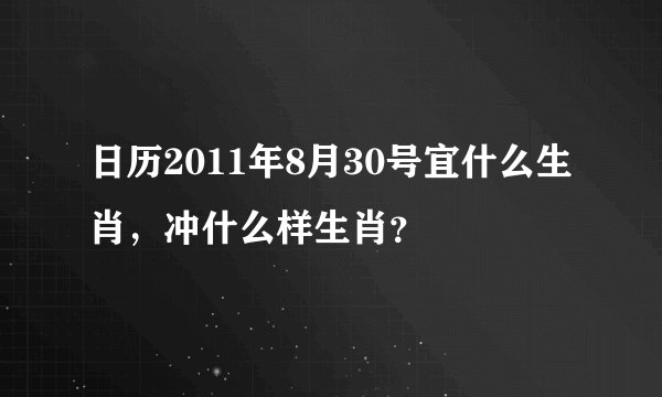 日历2011年8月30号宜什么生肖，冲什么样生肖？