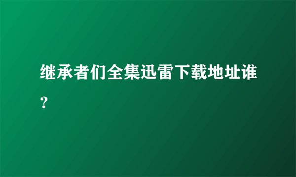 继承者们全集迅雷下载地址谁？