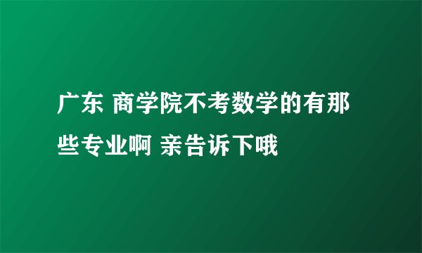 广东 商学院不考数学的有那些专业啊 亲告诉下哦