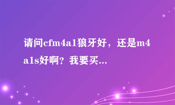 请问cfm4a1狼牙好，还是m4a1s好啊？我要买枪，不知买哪一支……