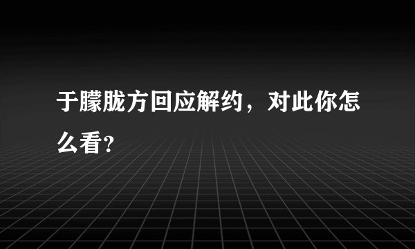 于朦胧方回应解约，对此你怎么看？