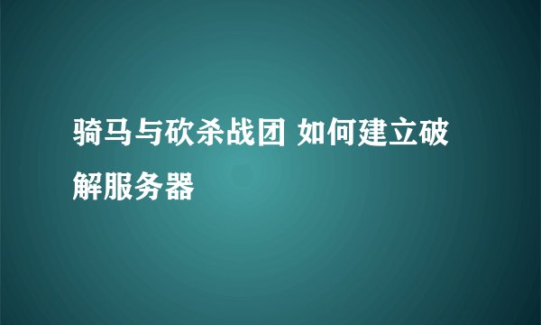 骑马与砍杀战团 如何建立破解服务器
