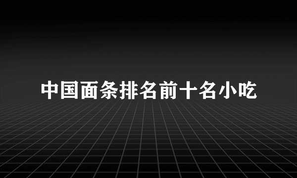 中国面条排名前十名小吃