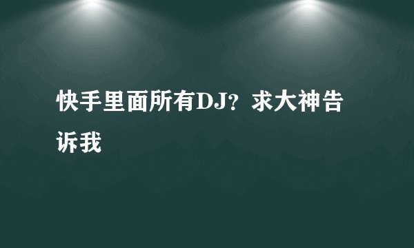 快手里面所有DJ？求大神告诉我